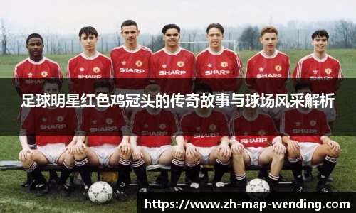 足球明星红色鸡冠头的传奇故事与球场风采解析