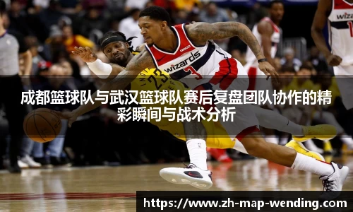 成都篮球队与武汉篮球队赛后复盘团队协作的精彩瞬间与战术分析