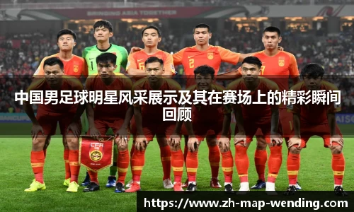 中国男足球明星风采展示及其在赛场上的精彩瞬间回顾